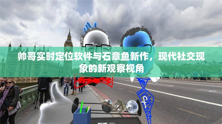 帅哥实时定位软件与石章鱼新作，现代社交现象的新观察视角