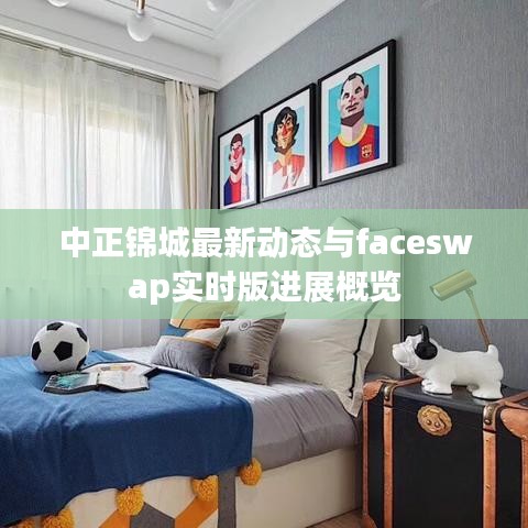 中正锦城最新动态与faceswap实时版进展概览