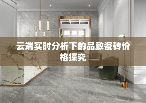 云端实时分析下的品致瓷砖价格探究