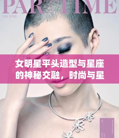 女明星平头造型与星座的神秘交融，时尚与星象的璀璨碰撞