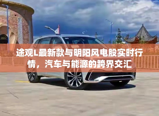 途观L最新款与明阳风电股实时行情，汽车与能源的跨界交汇