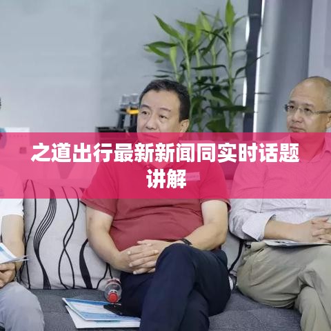 之道出行最新新闻同实时话题讲解