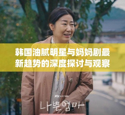 韩国油腻明星与妈妈剧最新趋势的深度探讨与观察