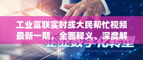 工业富联实时或大民帮忙视频最新一期，全面释义、深度解读与虚假宣传风险预警