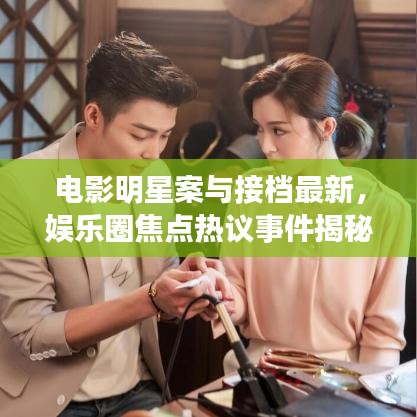 电影明星案与接档最新，娱乐圈焦点热议事件揭秘