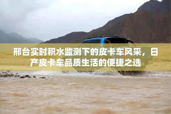 邢台实时积水监测下的皮卡车风采，日产皮卡车品质生活的便捷之选