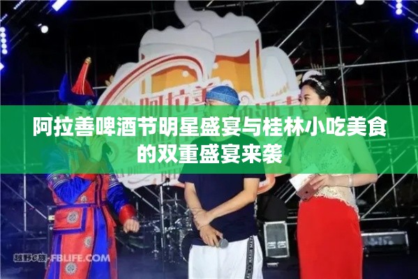 阿拉善啤酒节明星盛宴与桂林小吃美食的双重盛宴来袭