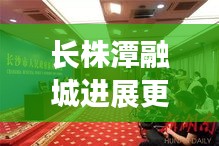 长株潭融城进展更新，心斋桥最新动态揭秘