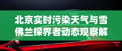 北京实时污染天气与雪佛兰探界者动态观察解读，现状、趋势与破局之道