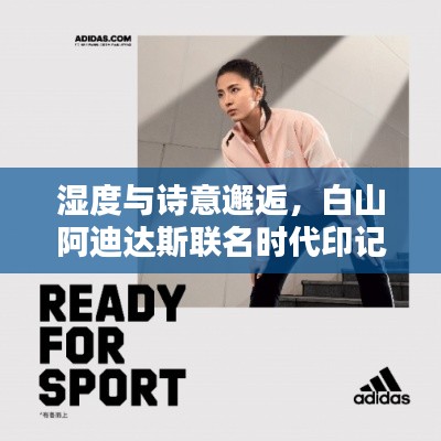 湿度与诗意邂逅，白山阿迪达斯联名时代印记的诗意探索