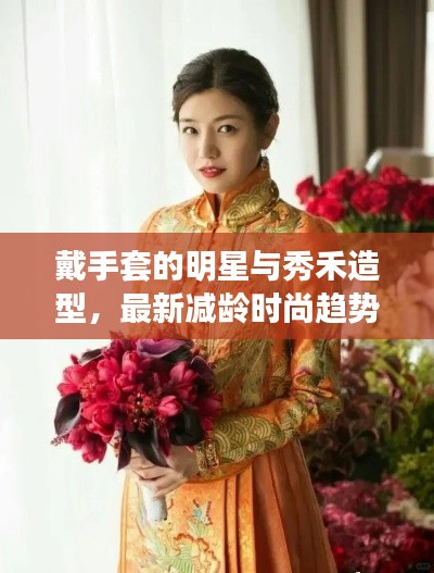 戴手套的明星与秀禾造型，最新减龄时尚趋势深度解析