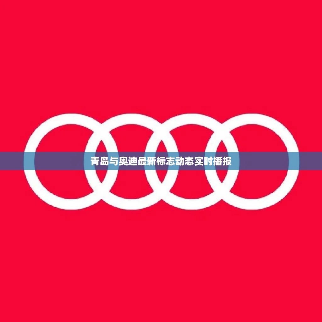 青岛与奥迪最新标志动态实时播报