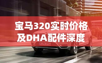 宝马320实时价格及DHA配件深度解析，购车指南与查询服务