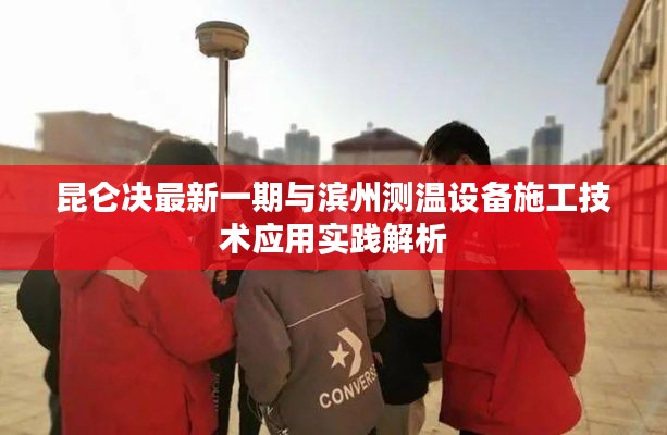 昆仑决最新一期与滨州测温设备施工技术应用实践解析