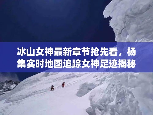 冰山女神最新章节抢先看，杨集实时地图追踪女神足迹揭秘！