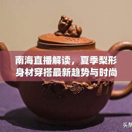 南海直播解读，夏季梨形身材穿搭最新趋势与时尚解读