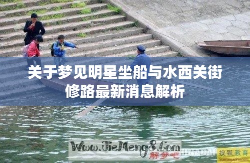 关于梦见明星坐船与水西关街修路最新消息解析
