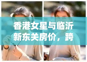 香港女星与临沂新东关房价，跨界热议焦点