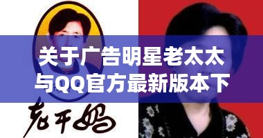 关于广告明星老太太与QQ官方最新版本下载，全面解析、实践指导与虚假宣传防范