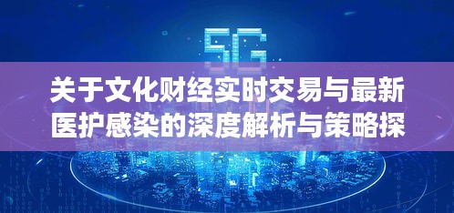 关于文化财经实时交易与最新医护感染的深度解析与策略探讨