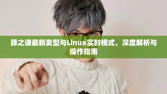 薛之谦最新发型与Linux实时模式，深度解析与操作指南