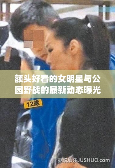 额头好看的女明星与公园野战的最新动态曝光