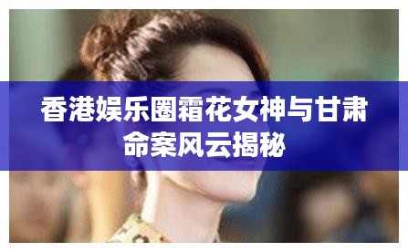 香港娱乐圈霜花女神与甘肃命案风云揭秘