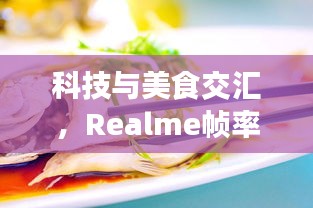科技与美食交汇，Realme帧率与深圳海鱼价格双重关注