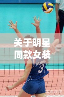 关于明星同款女装杨幂与女排徐云丽最新的全面解读与风险防范