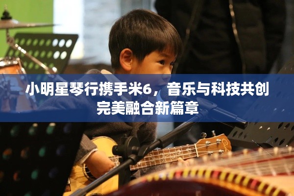 小明星琴行携手米6，音乐与科技共创完美融合新篇章