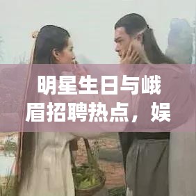 明星生日与峨眉招聘热点，娱乐与职业发展的交汇点