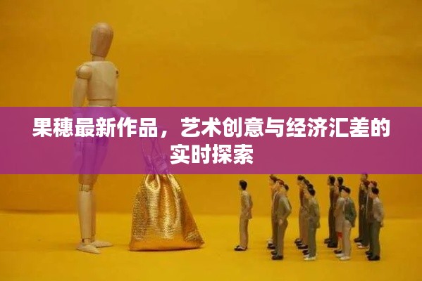 果穗最新作品，艺术创意与经济汇差的实时探索