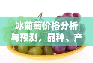 冰葡萄价格分析与预测，品种、产地及市场视角的实时更新探讨