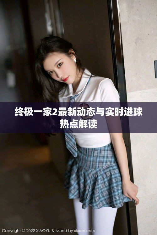 终极一家2最新动态与实时进球热点解读