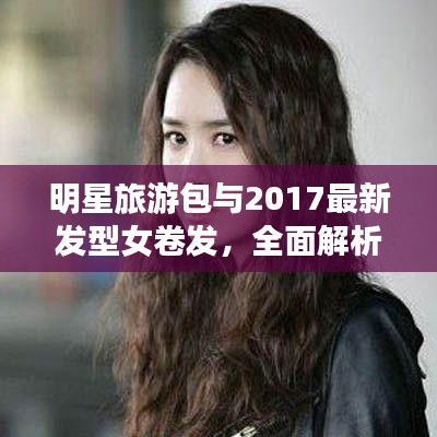 明星旅游包与2017最新发型女卷发，全面解析与指导