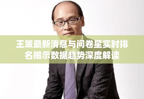 王策最新消息与问卷星实时排名揭示数据趋势深度解读