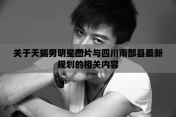 关于天蝎男明星图片与四川南部县最新规划的相关内容