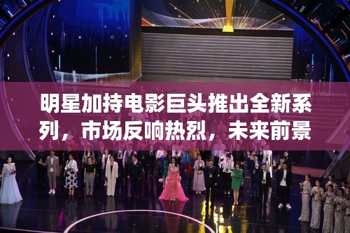 明星加持电影巨头推出全新系列，市场反响热烈，未来前景展望与电影系列新品发布
