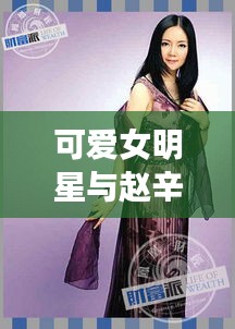 可爱女明星与赵辛店，最新消息深度解读揭秘