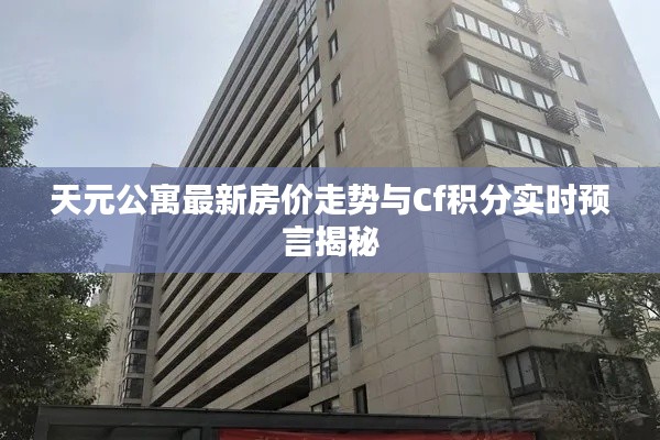 天元公寓最新房价走势与Cf积分实时预言揭秘