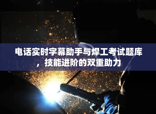 电话实时字幕助手与焊工考试题库，技能进阶的双重助力