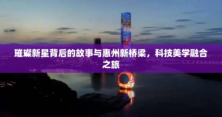 璀璨新星背后的故事与惠州新桥梁，科技美学融合之旅