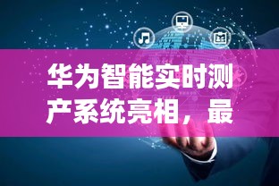 华为智能实时测产系统亮相，最新价格与行业展望积极