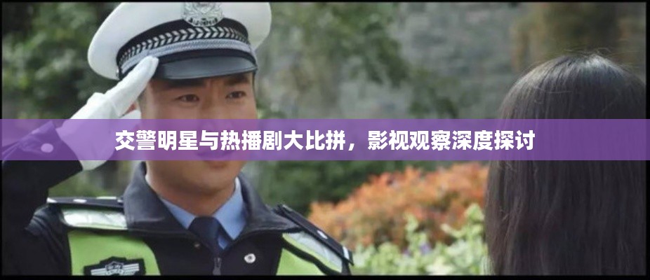 交警明星与热播剧大比拼，影视观察深度探讨