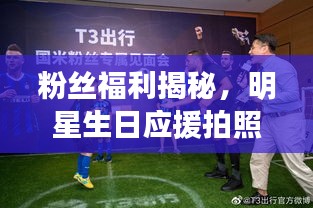 粉丝福利揭秘，明星生日应援拍照攻略与中超裁判安排全解析