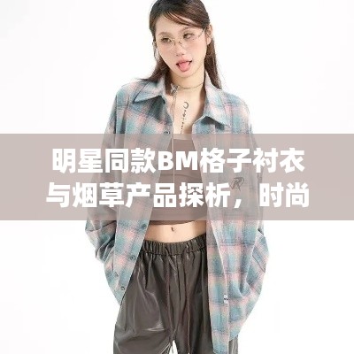 明星同款BM格子衬衣与烟草产品探析,时尚与健康的碰撞