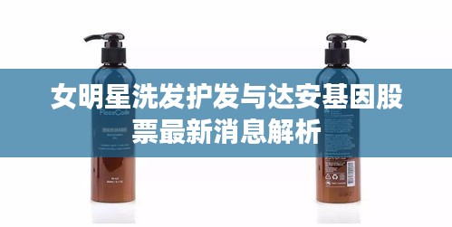 女明星洗发护发与达安基因股票最新消息解析