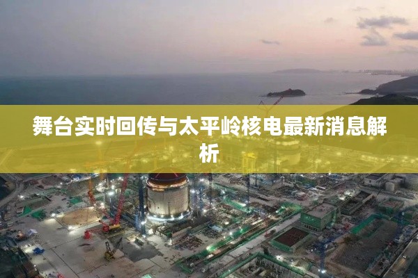 舞台实时回传与太平岭核电最新消息解析