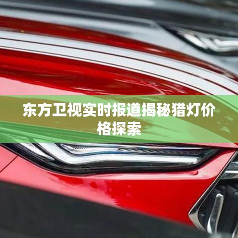 东方卫视实时报道揭秘猎灯价格探索