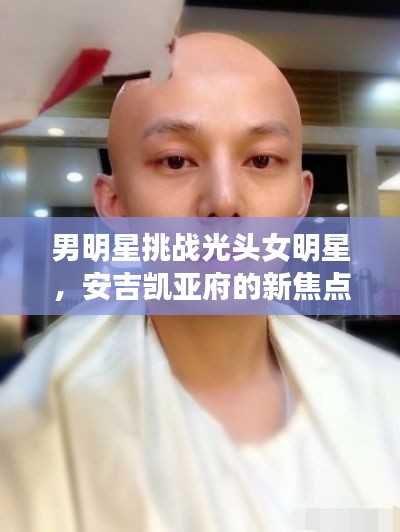男明星挑战光头女明星，安吉凯亚府的新焦点引发社会热议